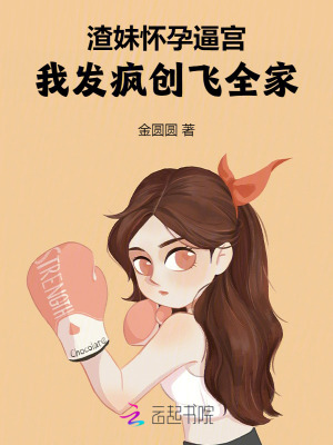 渣妹怀孕逼宫，我发疯创飞全家